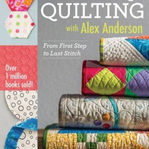 All Things Quilting: From First Step to Last Stitch with Alex Anderson