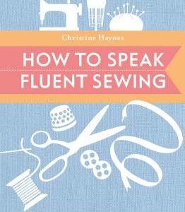 How To Speak Fluent Sewing: The Indispensable Illustrated Guide to Sewing and Fabric Terminology by Christine Haynes