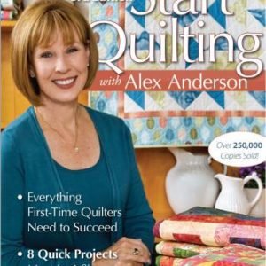 Start Quilting With Alex Anderson: 3rd Edition - Everything a First-Time Quilter Needs t Succeed - 8 Quick Projects, Most in 4 Sizes